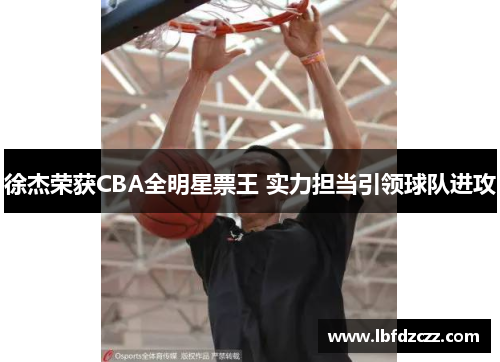 徐杰荣获CBA全明星票王 实力担当引领球队进攻