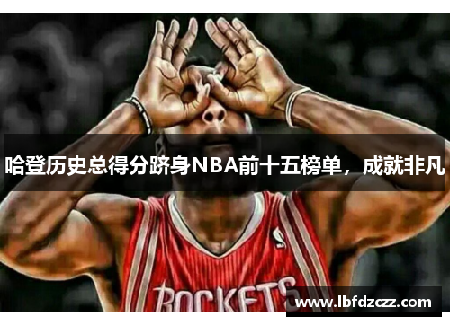 哈登历史总得分跻身NBA前十五榜单，成就非凡