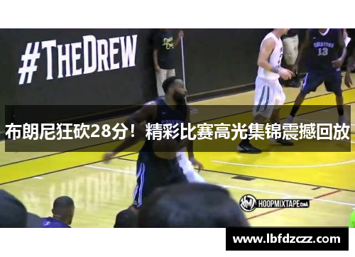 布朗尼狂砍28分！精彩比赛高光集锦震撼回放